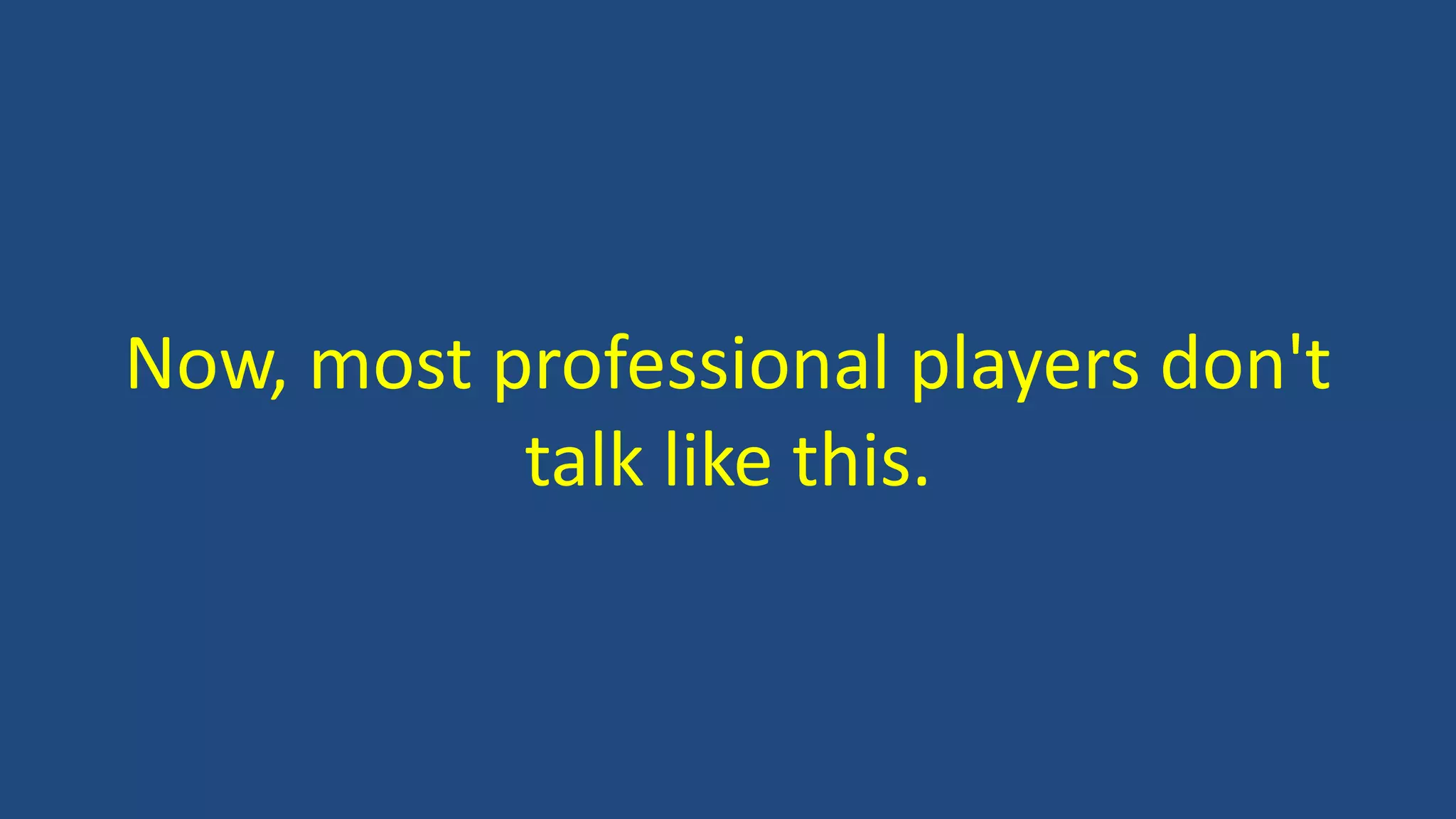 Now, most professional players don't
talk like this.
 