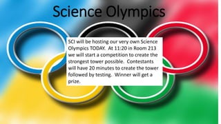 Science Olympics
SCI will be hosting our very own Science
Olympics TODAY. At 11:20 in Room 213
we will start a competition to create the
strongest tower possible. Contestants
will have 20 minutes to create the tower
followed by testing. Winner will get a
prize.
 