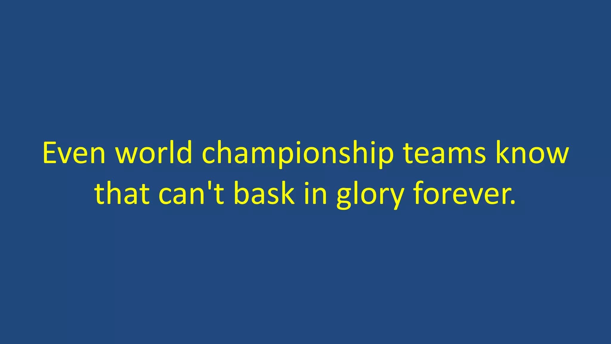 Even world championship teams know
that can't bask in glory forever.
 
