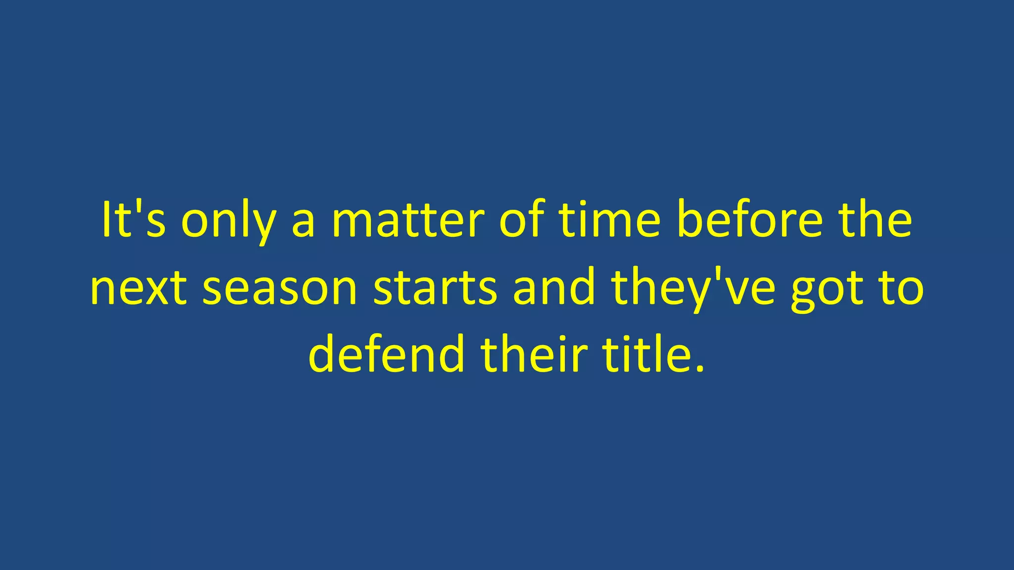 It's only a matter of time before the
next season starts and they've got to
defend their title.
 
