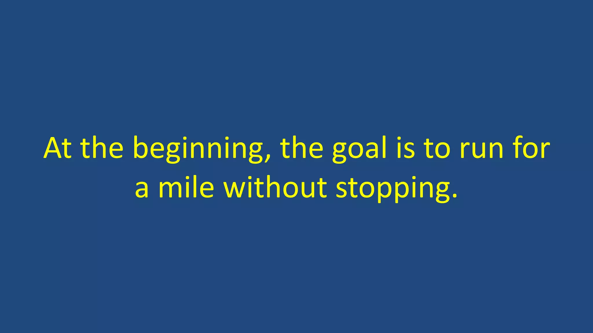 At the beginning, the goal is to run for
a mile without stopping.
 