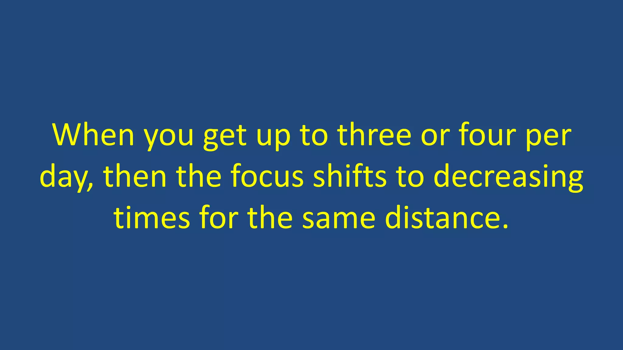 When you get up to three or four per
day, then the focus shifts to decreasing
times for the same distance.
 