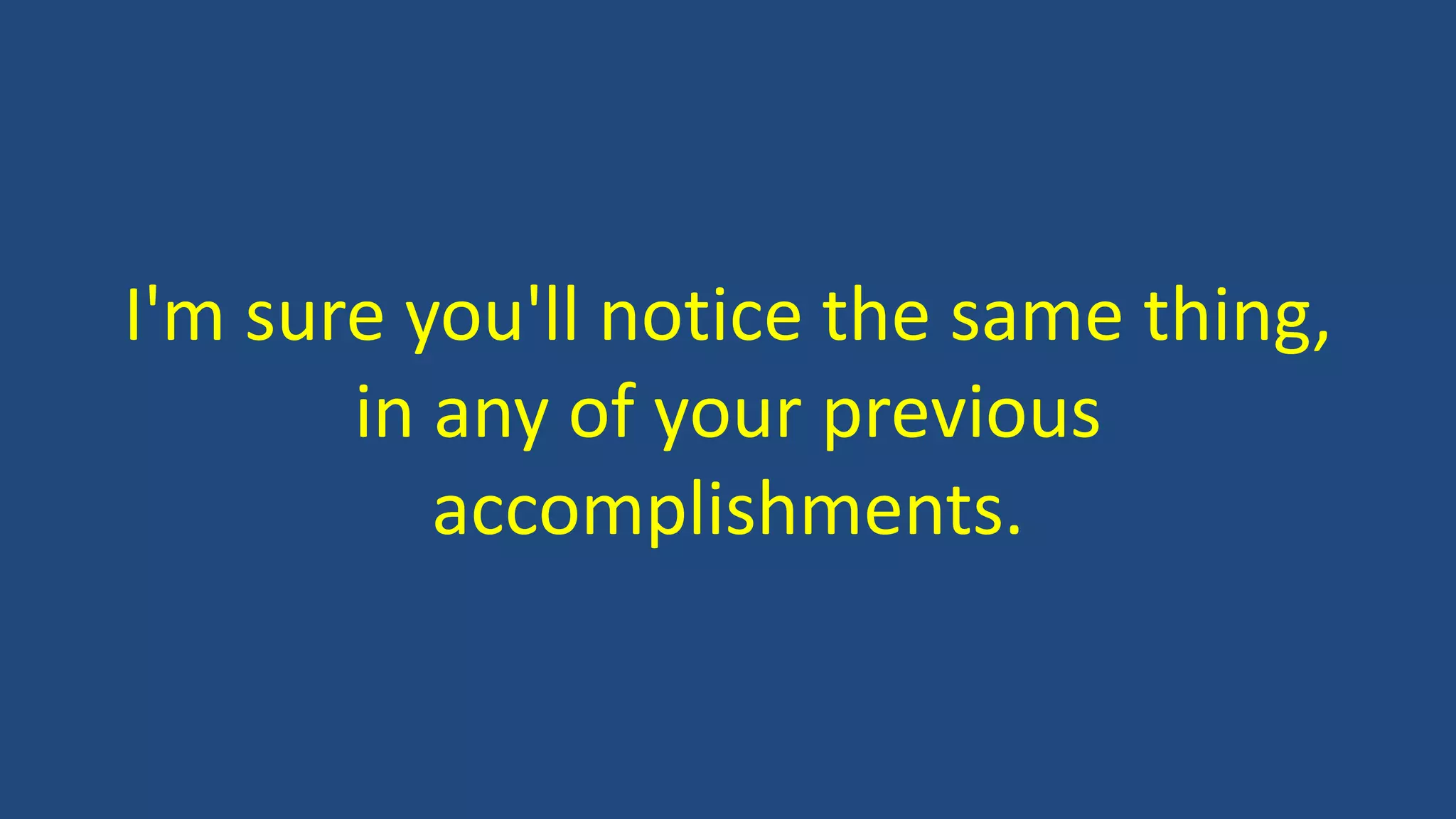 I'm sure you'll notice the same thing,
in any of your previous
accomplishments.
 