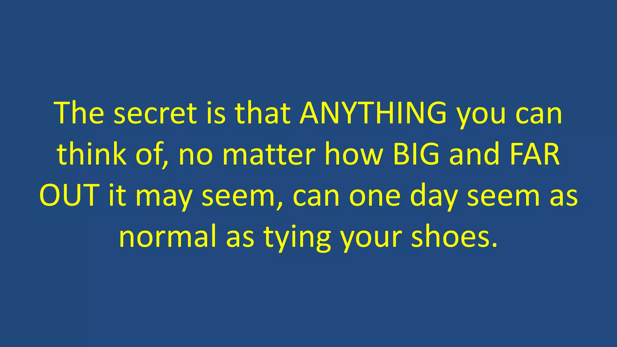 The secret is that ANYTHING you can
think of, no matter how BIG and FAR
OUT it may seem, can one day seem as
normal as tying your shoes.
 