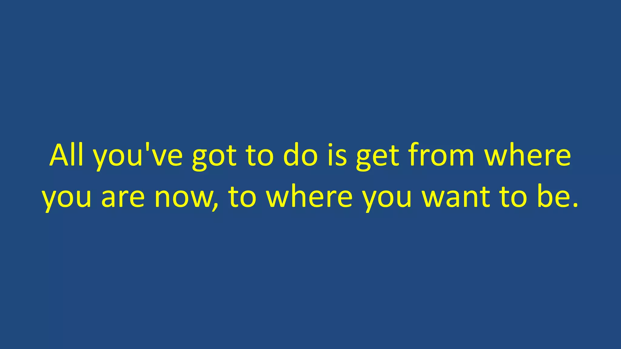 All you've got to do is get from where
you are now, to where you want to be.
 