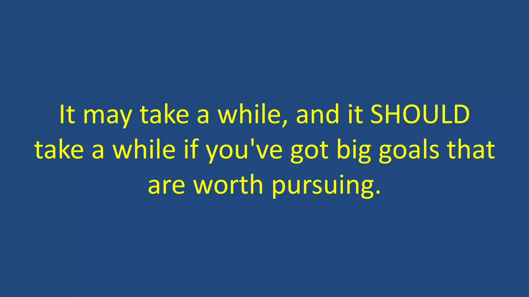 It may take a while, and it SHOULD
take a while if you've got big goals that
are worth pursuing.
 