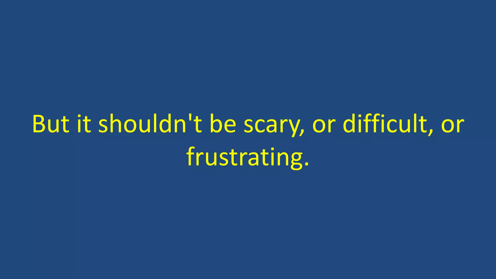 But it shouldn't be scary, or difficult, or
frustrating.
 