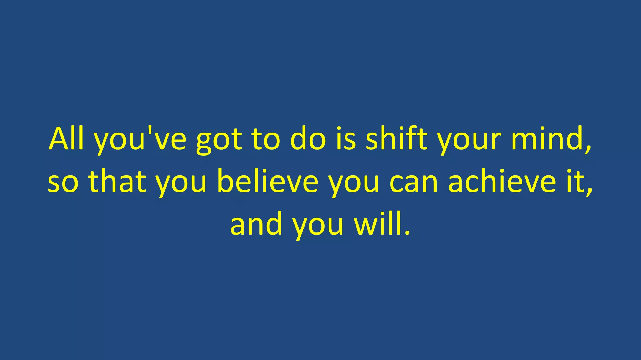 All you've got to do is shift your mind,
so that you believe you can achieve it,
and you will.
 