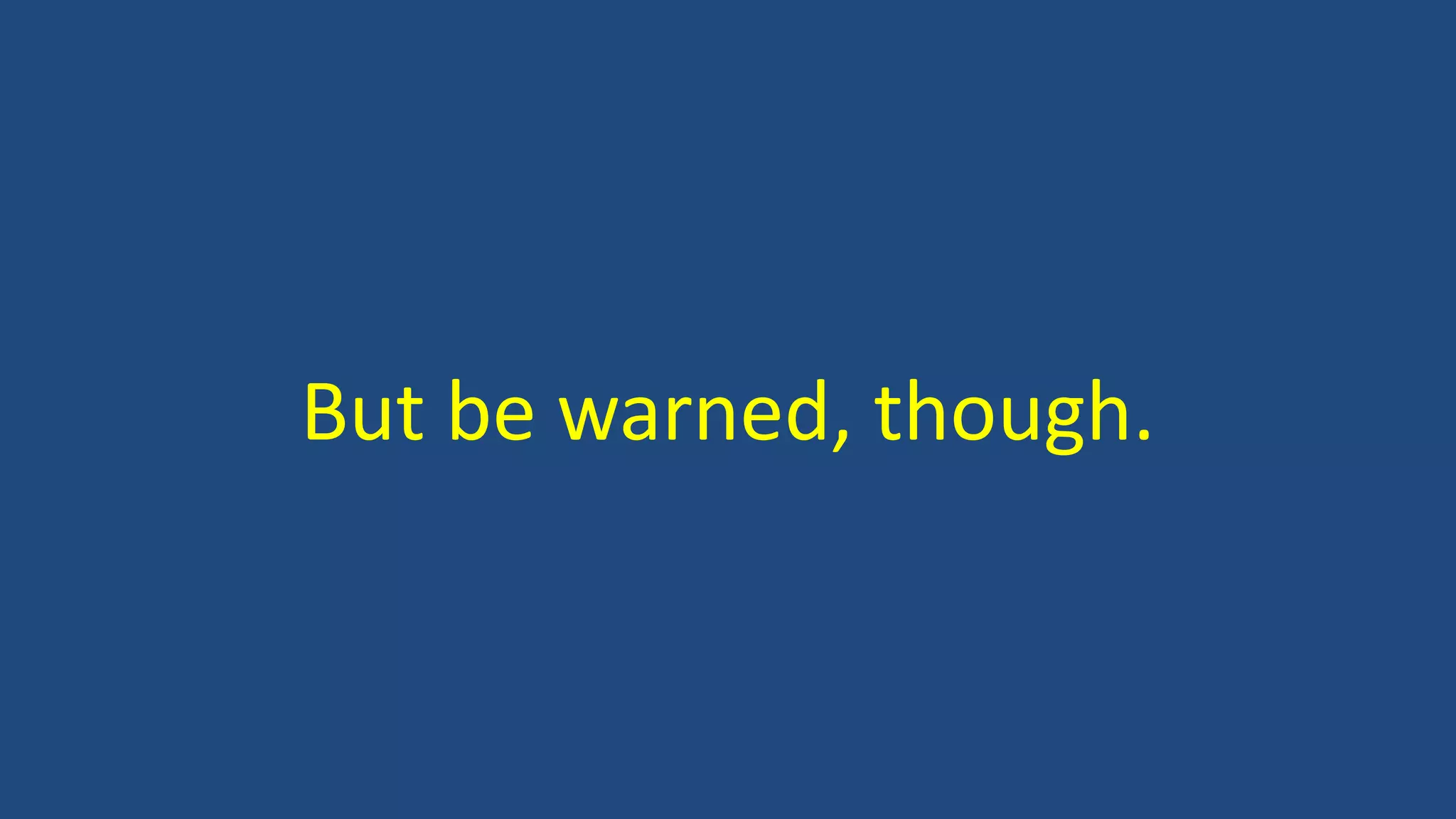 But be warned, though.
 