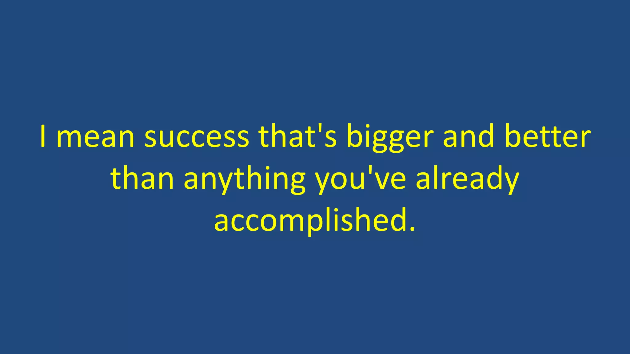 I mean success that's bigger and better
than anything you've already
accomplished.
 