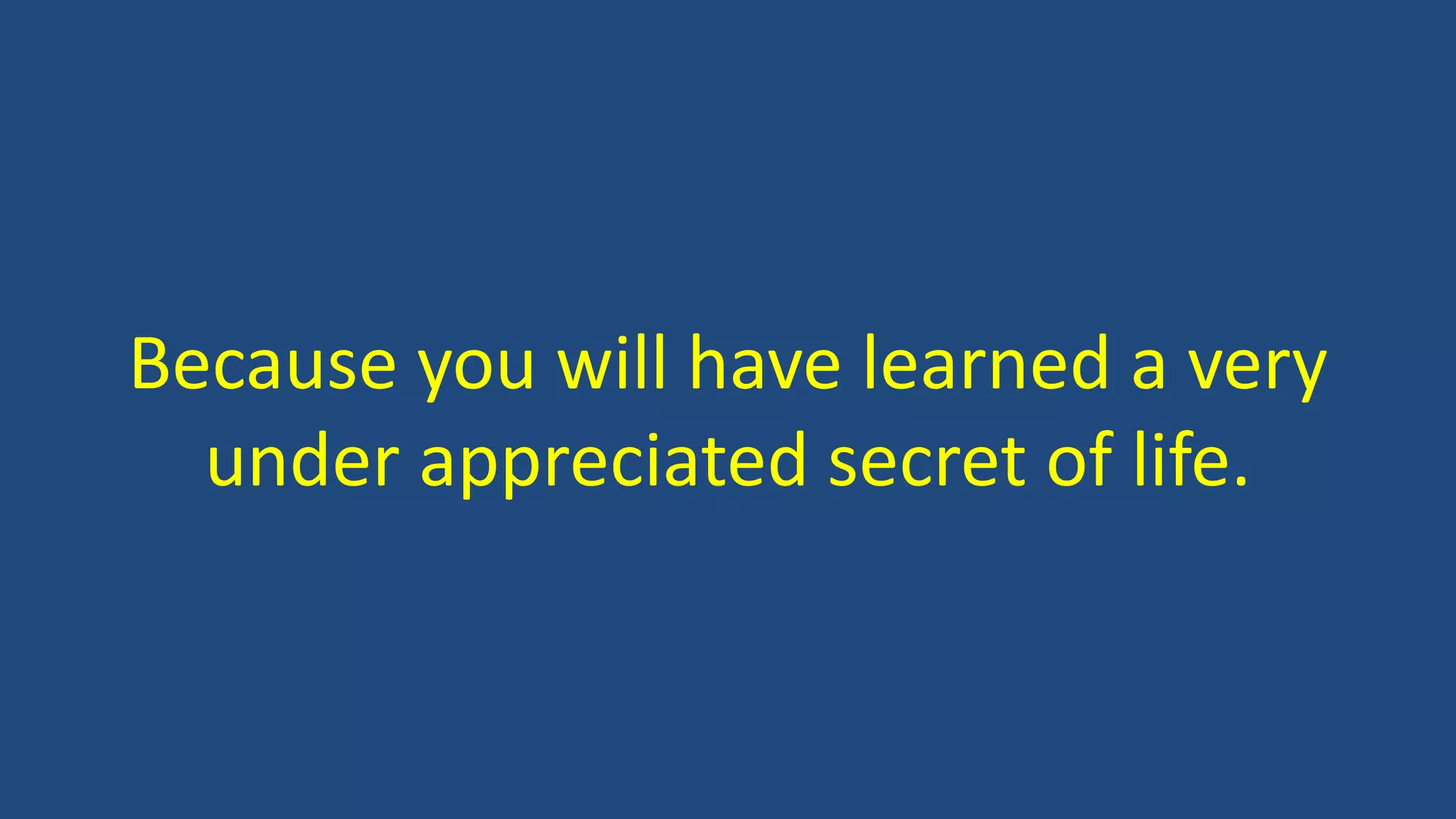 Because you will have learned a very
under appreciated secret of life.
 