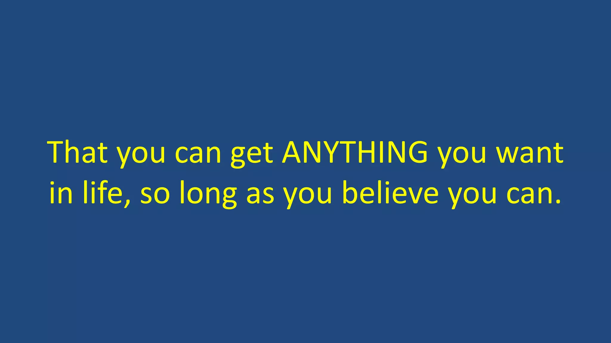 That you can get ANYTHING you want
in life, so long as you believe you can.
 