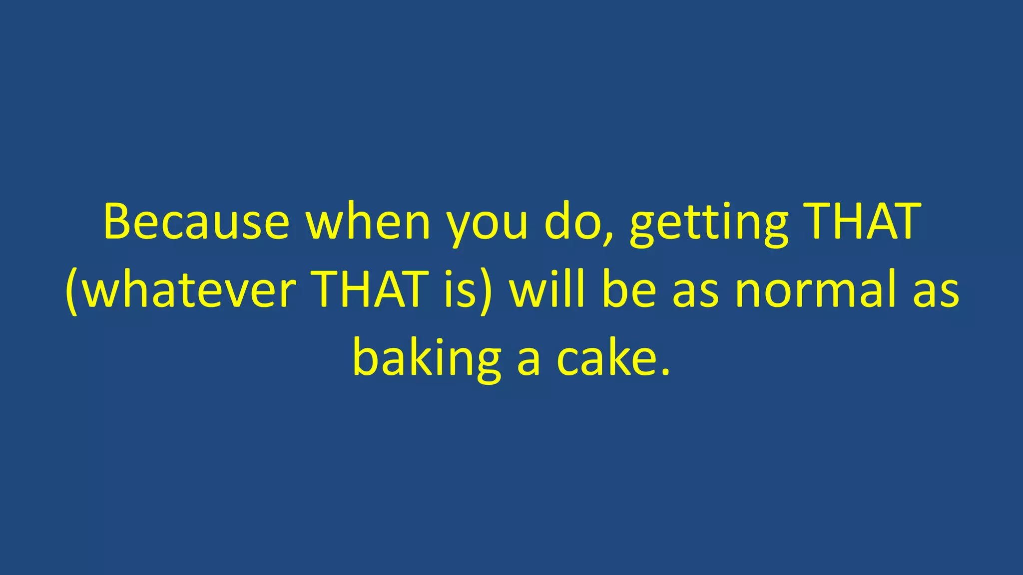 Because when you do, getting THAT
(whatever THAT is) will be as normal as
baking a cake.
 