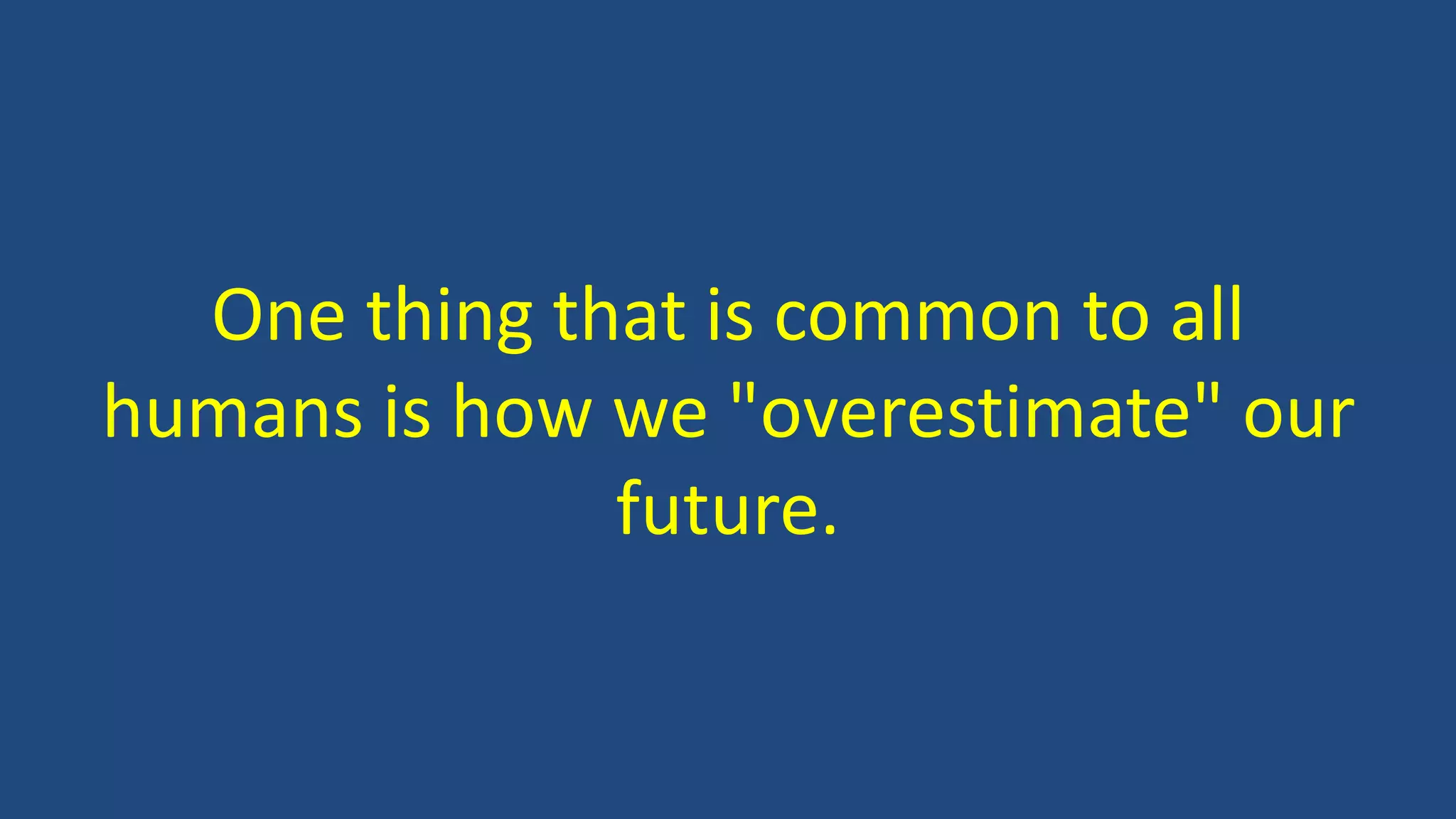 One thing that is common to all
humans is how we "overestimate" our
future.
 