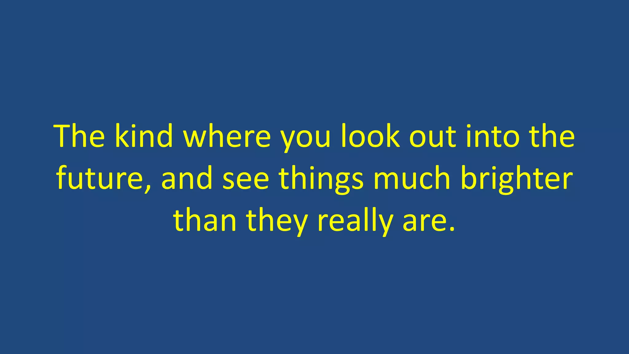 The kind where you look out into the
future, and see things much brighter
than they really are.
 