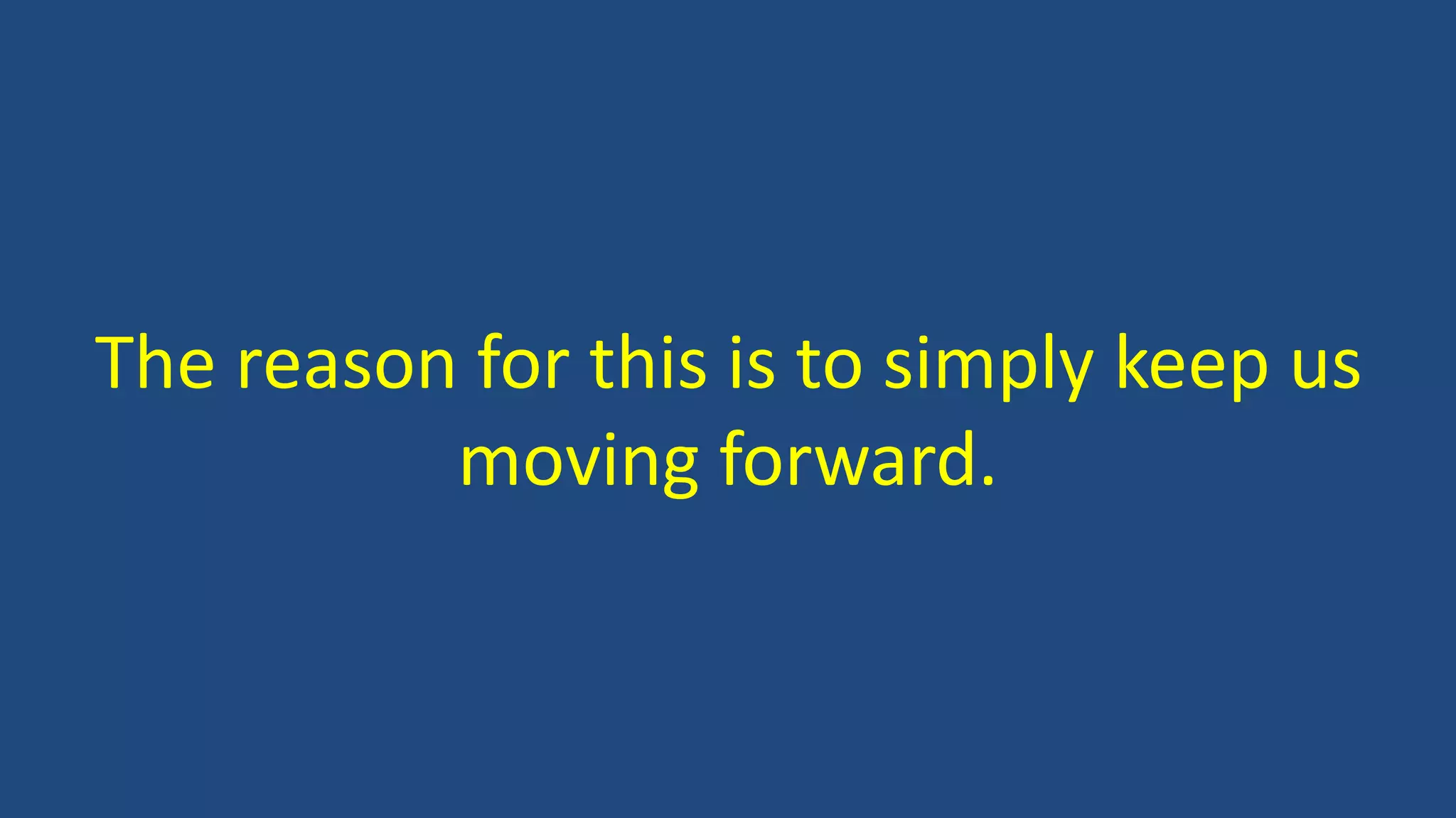 The reason for this is to simply keep us
moving forward.
 