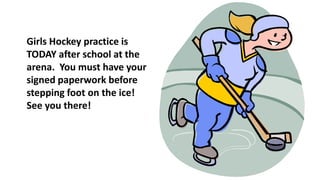 Girls Hockey practice is
TODAY after school at the
arena. You must have your
signed paperwork before
stepping foot on the ice!
See you there!
 