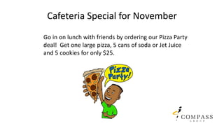 Cafeteria Special for November
Go in on lunch with friends by ordering our Pizza Party
deal! Get one large pizza, 5 cans of soda or Jet Juice
and 5 cookies for only $25.
 