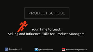Your Time to Lead:
Selling and Influence Skills for Product Managers
/Productschool @ProductSchool /ProductmanagementSV
 