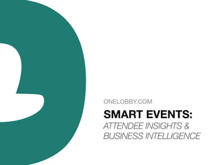 ONELOBBY.COM

SMART EVENTS:	
  
ATTENDEE INSIGHTS &
BUSINESS INTELLIGENCE

 