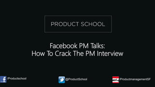 Facebook PM Talks:
How To Crack The PM Interview
/Productschool @ProductSchool /ProductmanagementSF
 