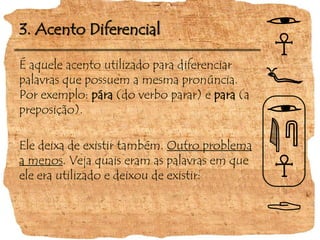 3. Acento DiferencialÉ aquele acento utilizado para diferenciar palavras que possuem a mesma pronúncia. Por exemplo: pára (do verbo parar) e para (a preposição).Ele deixa de existir também. Outro problema a menos. Veja quais eram as palavras em que ele era utilizado e deixou de existir: