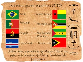 Acertou quem escolheu OITOBrasilGuiné-BissauPortugalMoçambiqueAngolaSão Tomé e PríncipeCabo VerdeTimor LesteAlém deles, a província de Macau (não é um país), sob domínio da China, também fala português.
