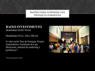 RAZÕES PARA COMPRAR UMA
FRANQUIA HARMONIA
SUPORTE
Além do treinamento (gestão, vendas e
operacional), você recebe a loja pronta
para funcionamento, sistema
completo, produtos etiquetados e
manuais para operação.
O treinamento ocorre na sede da
Harmonia Franchising e tem duração de
2 semanas.
 