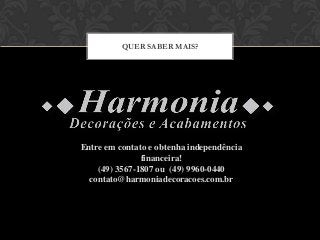 QUER SABER MAIS?
Entre em contato e obtenha independência
financeira!
(49) 3567-1807 ou (49) 9960-0440
contato@harmoniadecoracoes.com.br
 