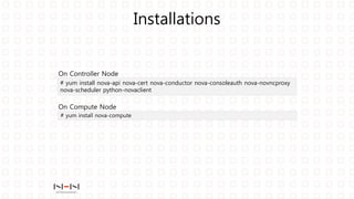 Installations
# yum install nova-api nova-cert nova-conductor nova-consoleauth nova-novncproxy
nova-scheduler python-novaclient
# yum install nova-compute
On Controller Node
On Compute Node
 