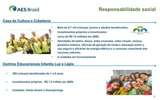 Casa da Cultura e Cidadania 300 crianças beneficiadas de 1 a 6 anos; Investimentos próprios:  R$ 1,5 milhão em 2009; Unidades: Santo Amaro e Guarapiranga Mais de 6,7 mil crianças, jovens e adultos beneficiados; Investimentos próprios e incentivados:  cerca de R$ 15 milhões em 2009; Atividades de teatro, dança, artes circenses, artes visuais, música, ginástica artística, oficinas de geração de renda e educação sobre o uso seguro e eficiente da energia elétrica e o consumo consciente dos recursos naturais; 6 unidades em funcionamento Centros Educacionais Infantis Luz e Lápis Responsabilidade social 