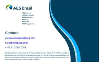 Contatos: [email_address] [email_address]   + 55 11 2195 7048 Declarações contidas neste documento, relativas à perspectiva dos negócios, às projeções de resultados operacionais e financeiros e ao potencial de crescimento das Empresas, constituem-se em meras previsões e foram baseadas nas expectativas da administração em relação ao futuro das Empresas. Essas expectativas são altamente dependentes de mudanças no mercado, do desempenho econômico do Brasil, do setor elétrico e do mercado internacional, estando, portanto, sujeitas a mudanças.   