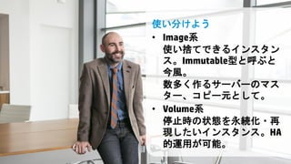 © Copyright 2013 Hewlett-Packard Development Company, L.P. The information contained herein is subject to change without notice. HP Restricted.8
使い分けよう
• Image系
使い捨てできるインスタン
ス。Immutable型と呼ぶと
今風。
数多く作るサーバーのマス
ター、コピー元として。
• Volume系
停止時の状態を永続化・再
現したいインスタンス。HA
的運用が可能。
 