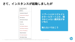 © Copyright 2013 Hewlett-Packard Development Company, L.P. The information contained herein is subject to change without notice. HP Restricted.9
さて、インスタンスが起動しましたが
リブートとかリビルドと
かターミネートとか、穏
やかじゃない選択肢が多
いねぇ
触らないでおこう
 