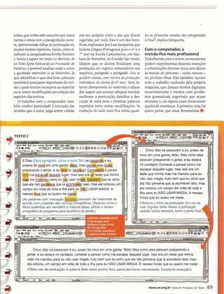 todos,que tenha sido,reescritopor outra
turma e estejasem a paragrafação corre-
ta, apresentandofalhasdepontuação ou
muitostermosrepetidos.Assim,comosi-
nalizam aspesquisadorasEmilia Ferreiro
e Sonia Luquez no texto La Revisidn de
un TextoAjeno Utilizandoun Procesador de
Palabras,C possível analisarondeecomo
a garotada intervém (e se intervém, já
que identificar o que está bem colocado
tambCm t uma parteimportante da revi-
são),quaistermosincorporaaomaterial
ou se inseremodificaçõesem relação aos
aspectosdiscursivos.
O trabalho com ocomputador tam-
bdm confere praticidade à execuçãodas
revisõesque o autor julga serem válidas
em seu próprio texto e das que forem
sugeridaspor você. Esse 4.um dos bene-
fíciosexploradospor LuisJunqueira,que
leciona Língua Portuguesa para o 6 O e o
7O ano na Escola Castanheiras,em San-
tana de Parnaíba, na Grande São Paulo.
Depois que os alunos finalizam uma
produção, ele registra comentários nos
arquivos, parágrafo a parágrafo (leia os
quadros abaixo, com trechos de produções
individuais de alunos do 6 O ano). Sem in-
tervir diretamente no material,o educa-
dor sugere aos autores adequar trechos,
melhorar a pontuação, detalhar a des-
crição de uma cena e eliminar palavras
repetidas, entre outras modificações."A
evolu~ãode cada texto fica nítida quan-
do as primeirasversõessão comparadas
à final", explica Junqueira.
Com o computador, a
revisãofica mais profissional
Trabalhandocom o micro,osestudantes
podem experimentar,fazendoinserções
esubstituiçõesdiversasvezes,semdeixar
as marcas do processo - como rasuras -
no produto final. Eles tambdm lucram
com o trabalho realizado pela própria
máquina, que destaca termos digitados
incorretamente e trechos com proble-
mas gramaticais, sugerindo que sejam
alterados e,em algunscasos,fornecendo
opçõesdemudanças.Aprimeiravista,há
quem pense que essas ferramentasQ
TEXTO2
I
no cardápio!Comecei a pensar como iria
escapar daquele lugar, mas isso era um
teste que minha mãe me mandoupara eu
campo em volta de toda a USAR MAGIA, é
n e s s a s b que eu quero
Ias.Utilizeo revisor
Cinco dias se passaram e eu, presode novo em uma gaiola.Tédio. Mascomo eles estavampreparando o
jantar, e eu estava no cardápio, comecei a pensar como iria escapar daquele lugar. Isso era um teste que minha
mãe me mandoupara eu não usar magia, tudo bem que eu acho que ela não pensavaque ia acontecer isso, mas
I
(&imo usoda pontuação.A palavratédio entre pontosficou particularmenteinteressante. Excelenteevolução!)
CRI= VERMELHOS
0--
k-
e amislw nuSliun
e aprimoramotaúo
www.ne.org.br Especial Produgão de Texto 49
 