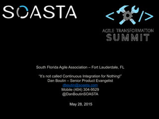 May 28, 2015
South Florida Agile Association – Fort Lauderdale, FL
“It’s not called Continuous Integration for Nothing!”
Dan Boutin – Senior Product Evangelist
dboutin@soasta.com
Mobile (404) 304-9529
@DanBoutinSOASTA
 