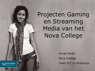 Projecten Gaming en Streaming Media van het Nova College Annet Smith Nova College Team ICT in Onderwijs 