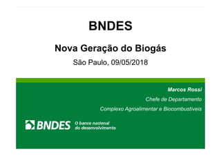 LIVRO VERDE DO ETANOLLIVRO VERDE DO ETANOL
BNDES
Nova Geração do Biogás
São Paulo, 09/05/2018
Marcos Rossi
Chefe de Departamento
Complexo Agroalimentar e Biocombustíveis
 