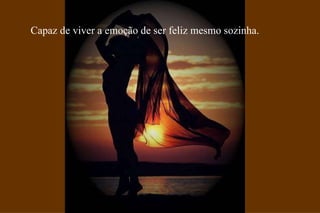 Capaz de viver a emoção de ser feliz mesmo sozinha. 