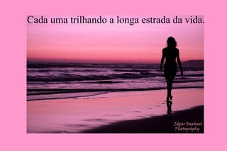 Cada uma trilhando a longa estrada da vida. 