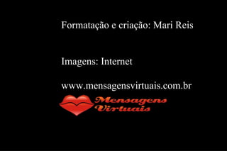 Formatação e criação: Mari Reis Imagens: Internet www.mensagensvirtuais.com.br 