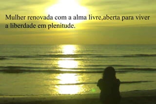 Mulher renovada com a alma livre,aberta para viver a liberdade em plenitude. 