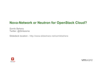 © 2014 VMware Inc. All rights reserved.
Nova-Network or Neutron for OpenStack Cloud?
Somik Behera
Twitter: @Strikesme
Slidedeck location - http://www.slideshare.net/somikbehera
 