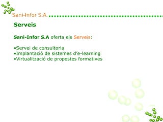 Serveis Sani-Infor S.A  oferta els  Serveis : Servei de consultoria Implantació de sistemes d’e-learning Virtualització de propostes formatives 