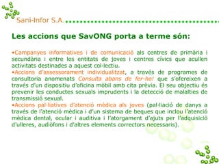 <ul><li>Les accions que SavONG porta a terme són: </li></ul><ul><li>Campanyes informatives i de comunicació   als centres ...