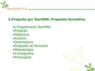 2.Projecte per SavONG: Proposta formativa L’Organització SavONG Projecte Objectius Accions Destinataris  Proposta de formació Metodologia Cronograma Pressupost 