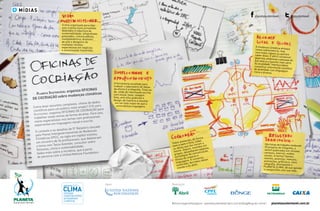 planeta clima30 31
blog
Planeta Sustentável organiza OFICINAS
DE COCRIAÇÃO sobre mudanças climáticas
Como levar assuntos complexos, cheios de dados
científicos para um público mais amplo? O Planeta
Sustentável organiza OFICINAS DE COCRIAÇÃO para
trabalhar esses temas de forma atrativa. Para isso,
reúne especialistas nos temas com profissionais
experientes em linguagens visual e escrita.
O contexto e os desafios do 5º Relatório lançado
pelo Painel Intergovernamental de Mudanças
Climáticas (IPCC, na sigla em inglês) motivou
um encontro de 36 profissionais, que debateram
o tema com Tasso Azevedo, consultor sobre
florestas, clima e sustentabilidade.
Saiba mais sobre a iniciativa, que é parte
de parceria com a United Nations Foundation.
A ferramenta escolhida para
traduzir o laboratório de ideias
da oficina é a infografia. Trata-se
da união de informação escrita
com visual, texto, imagem
(foto, arte e/ou gráficos) e
design, de maneira a resultar
em um todo maior do que a
soma dessas linguagens.
A mudança climática ameaçanossa sobrevivência, masnem todos sabem ou queremsaber disso. É difícil convencergovernos, empresas e pessoas deque esse é o assunto mais sérioda atualidade. Imprescindívelcomunicar informação científicade qualidade com linguagemclara e atrativa.
Todos anotaram, de forma
livre e sem crítica, todas
as ideias que lhe vieram a
mente. Depois, reunidos em
grupos, desenharam páginas,
estratégias de comunicação,
títulos de impacto e
linguagens. A conversa,
acalorada, derrubou ideias
chavão e foi além.
O time organizado para lidar
com o tema reúne jornalistas
dedicados à cobertura de
sustentabilidade, infografistas
premiados, comunicadores
multiplataforma, diretores
de arte e designers de
múltiplas revistas,
especialistas em negócios
e comunicação transmídia.
Oito horas de trabalho renderam
25 projetos de infografia, a
serem publicados em revistas,cartazes, internet, mídias
sociais. A forma? Games,
memes, anúncios, manuais,
animações, gráficos e, claro,
infografia. Acompanhe o
PLANETA CLIMA, dê sua opiniãoe compartilhe com sua rede.
planetasustentavel.com.br#ofuturoagentefazagora planetasustentavel.abril.com.br/blog/blog-do-clima/
RealizaçãoApoio
equipeplanetasustentável|EstúdioAlcachofra|fernandonaigeboring
planetasustentavel @psustentavel
mídias
 