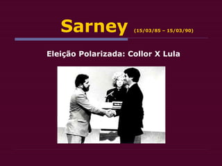 Sarney (15/03/85 – 15/03/90)
Eleição Polarizada: Collor X Lula
 
