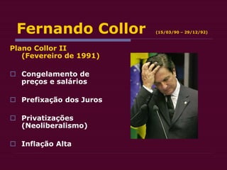 Fernando Collor (15/03/90 – 29/12/92)
Plano Collor II
(Fevereiro de 1991)
 Congelamento de
preços e salários
 Prefixação dos Juros
 Privatizações
(Neoliberalismo)
 Inflação Alta
 