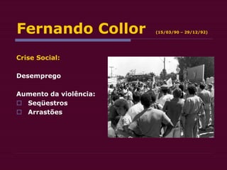 Fernando Collor (15/03/90 – 29/12/92)
Crise Social:
Desemprego
Aumento da violência:
 Seqüestros
 Arrastões
 